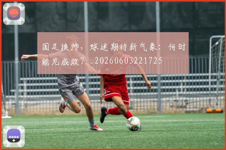 国足换帅，球迷期待新气象：何时能见成效？_20260603221725