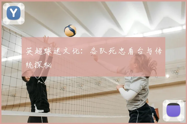 英超球迷文化:各队死忠看台与传统探秘