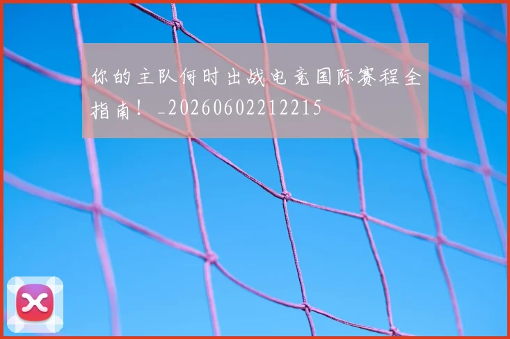 你的主队何时出战电竞国际赛程全指南！_20260602212215