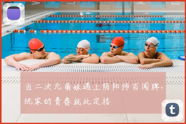 当二次元萌妹遇上阴阳师百闻牌，玩家的青春就此定格