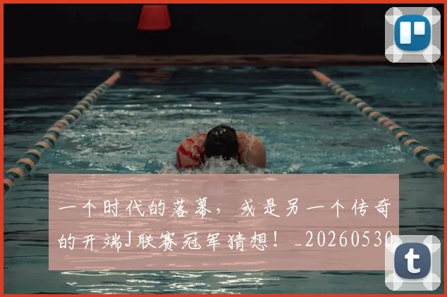 一个时代的落幕，或是另一个传奇的开端J联赛冠军猜想！_20260530144113_20260702173315