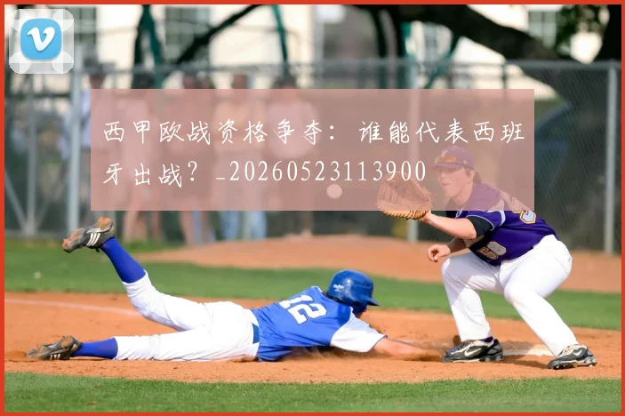 西甲欧战资格争夺：谁能代表西班牙出战？_20260523113900