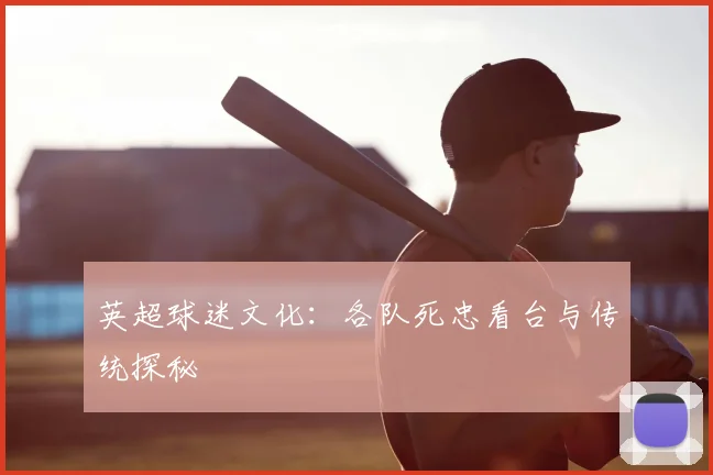 英超球迷文化：各队死忠看台与传统探秘