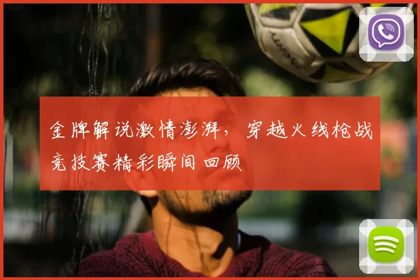 金牌解说激情澎湃，穿越火线枪战竞技赛精彩瞬间回顾