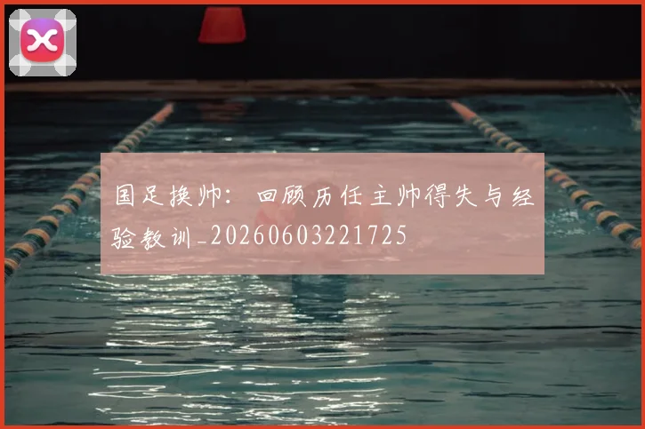 国足换帅:回顾历任主帅得失与经验教训_20260603221725