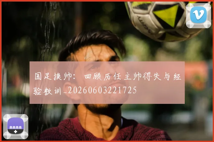 国足换帅：回顾历任主帅得失与经验教训_20260603221725