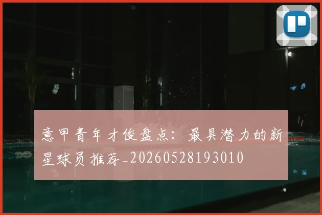 意甲青年才俊盘点:最具潜力的新星球员推荐_20260528193010