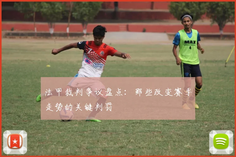 法甲裁判争议盘点：那些改变赛季走势的关键判罚