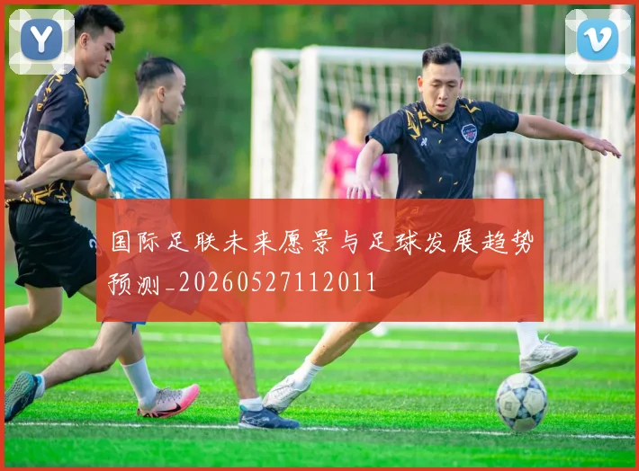 国际足联未来愿景与足球发展趋势预测_20260527112011