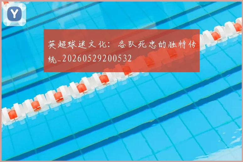 英超球迷文化：各队死忠的独特传统_20260529200532