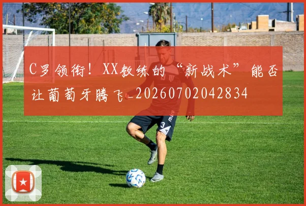 C罗领衔！XX教练的“新战术”能否让葡萄牙腾飞_20260702042834
