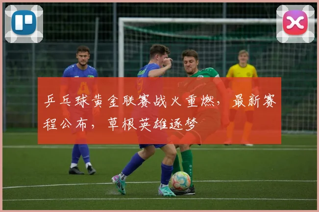 乒乓球黄金联赛战火重燃，最新赛程公布，草根英雄逐梦
