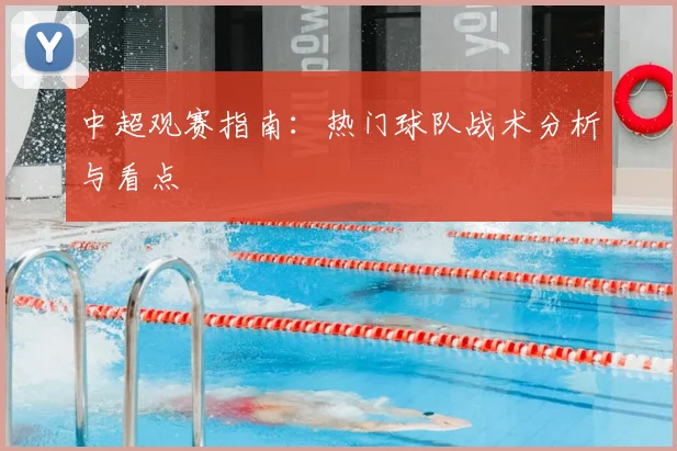 中超观赛指南：热门球队战术分析与看点