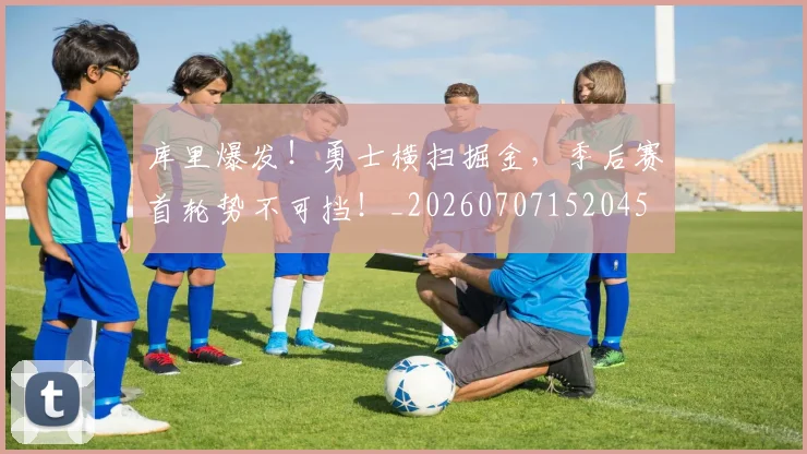 库里爆发!勇士横扫掘金,季后赛首轮势不可挡!_20260707152045