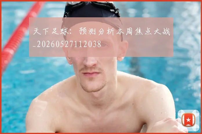 天下足球:预测分析本周焦点大战_20260527112038