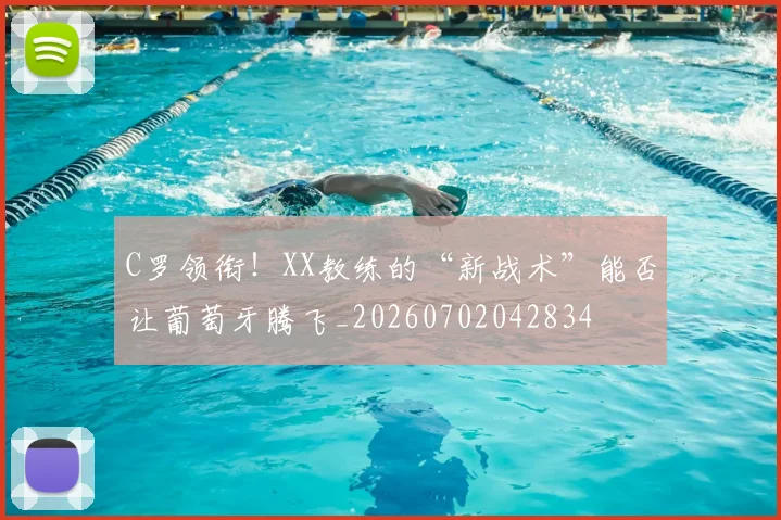 C罗领衔！XX教练的“新战术”能否让葡萄牙腾飞_20260702042834