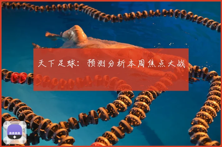 天下足球:预测分析本周焦点大战