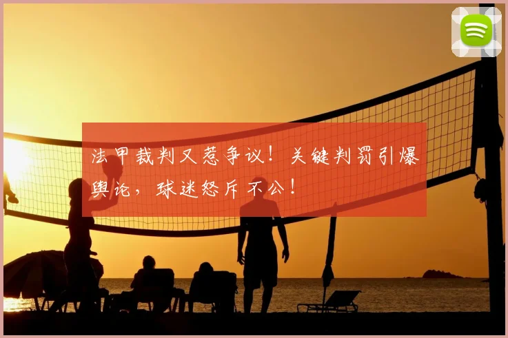 法甲裁判又惹争议！关键判罚引爆舆论，球迷怒斥不公！