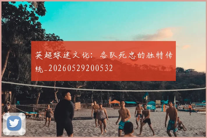 英超球迷文化：各队死忠的独特传统_20260529200532