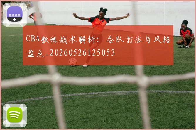 CBA教练战术解析：各队打法与风格盘点_20260526125053