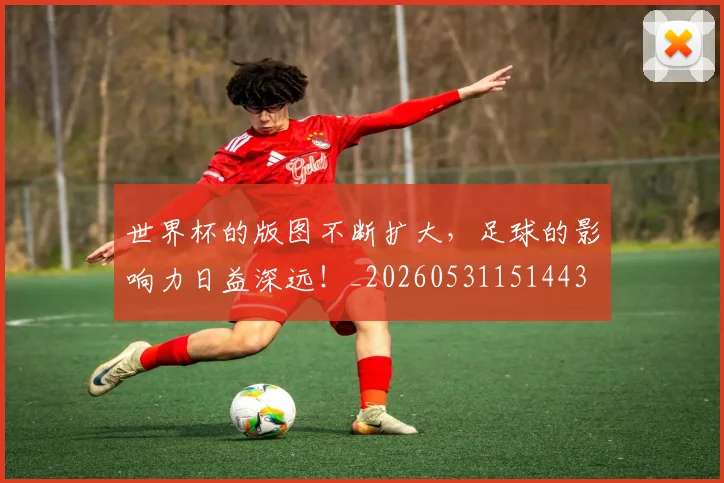 世界杯的版图不断扩大，足球的影响力日益深远！_20260531151443