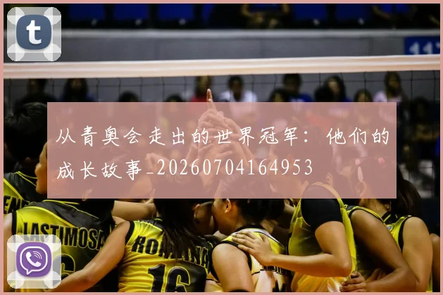 从青奥会走出的世界冠军：他们的成长故事_20260704164953