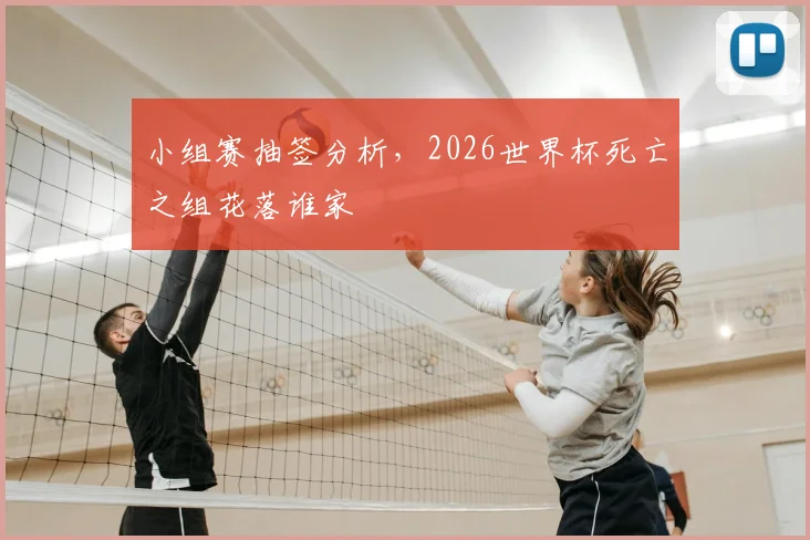 小组赛抽签分析，2026世界杯死亡之组花落谁家