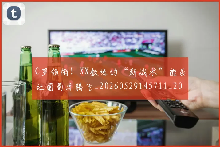 C罗领衔！XX教练的“新战术”能否让葡萄牙腾飞_20260529145711_20260702042835