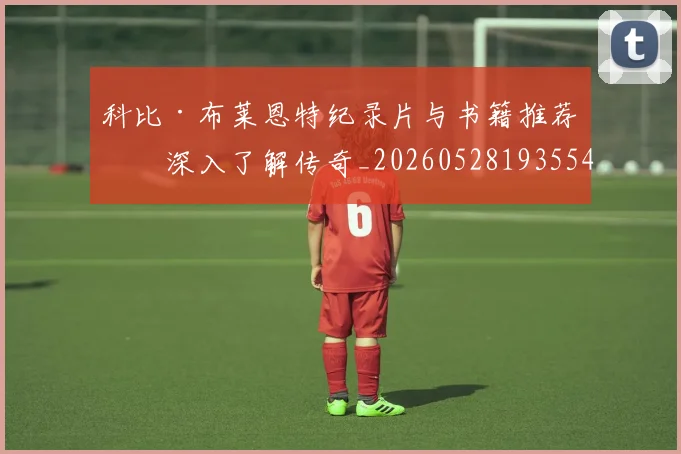 科比·布莱恩特纪录片与书籍推荐：深入了解传奇_20260528193554