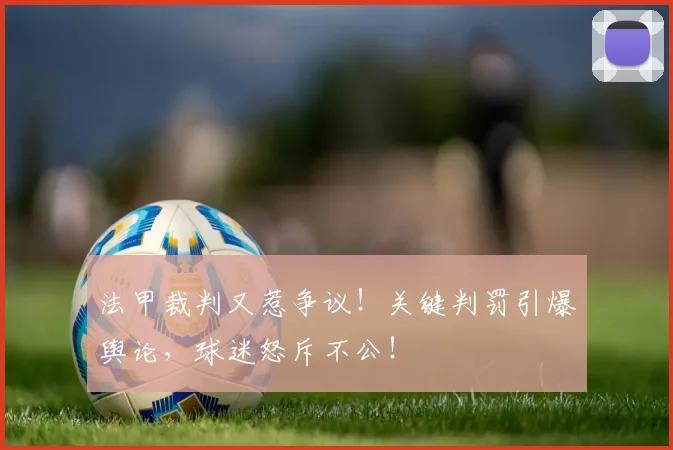 法甲裁判又惹争议!关键判罚引爆舆论,球迷怒斥不公!