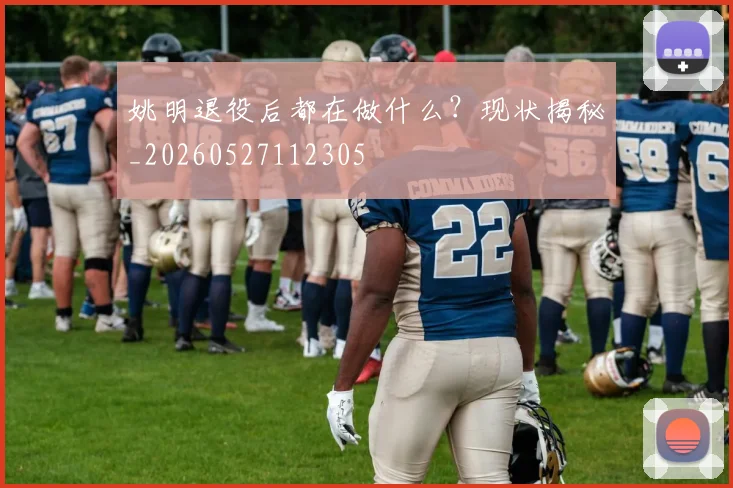 姚明退役后都在做什么?现状揭秘_20260527112305