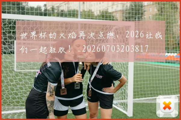 世界杯的火焰再次点燃，2026让我们一起狂欢！_20260703203817