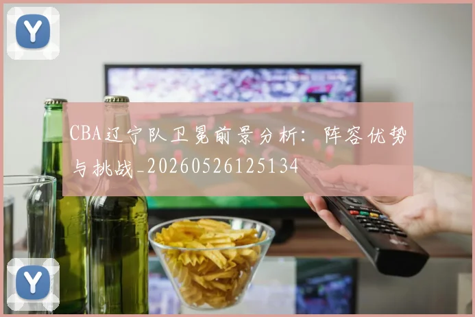 CBA辽宁队卫冕前景分析：阵容优势与挑战_20260526125134
