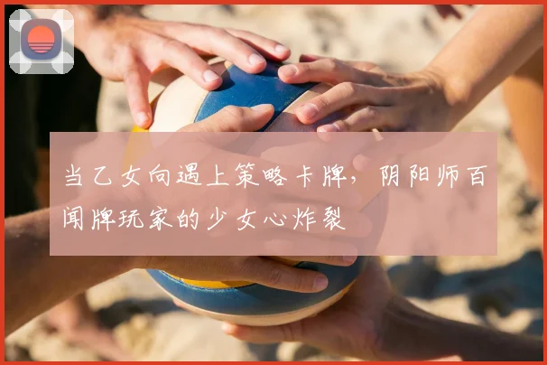 当乙女向遇上策略卡牌，阴阳师百闻牌玩家的少女心炸裂