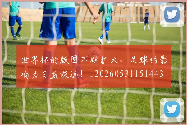 世界杯的版图不断扩大,足球的影响力日益深远!_20260531151443