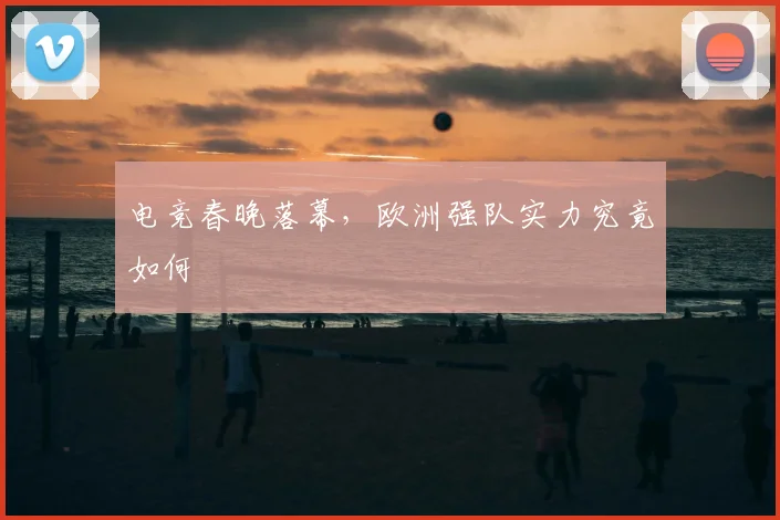 电竞春晚落幕，欧洲强队实力究竟如何