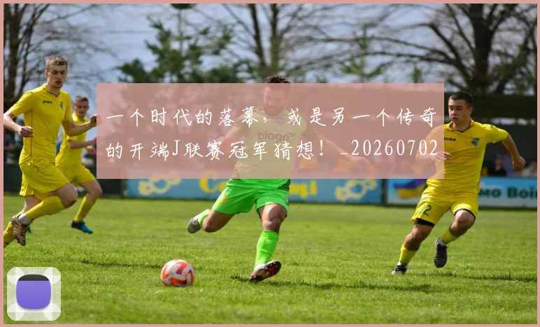 一个时代的落幕,或是另一个传奇的开端J联赛冠军猜想!_20260702173313