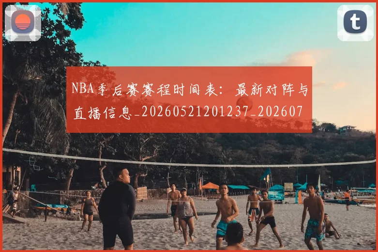 NBA季后赛赛程时间表:最新对阵与直播信息_20260521201237_20260702164818