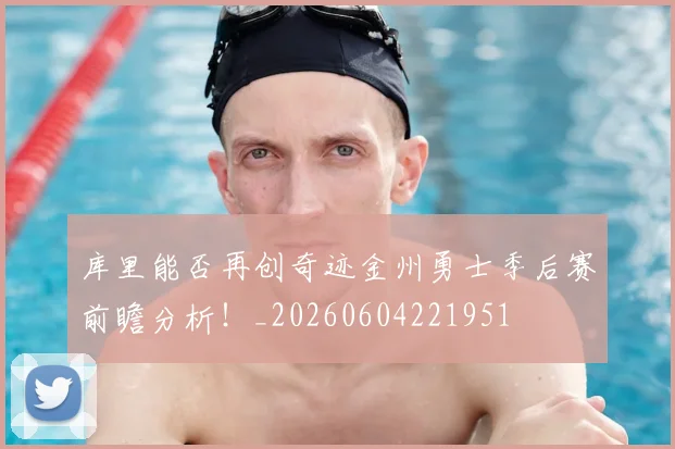 库里能否再创奇迹金州勇士季后赛前瞻分析!_20260604221951
