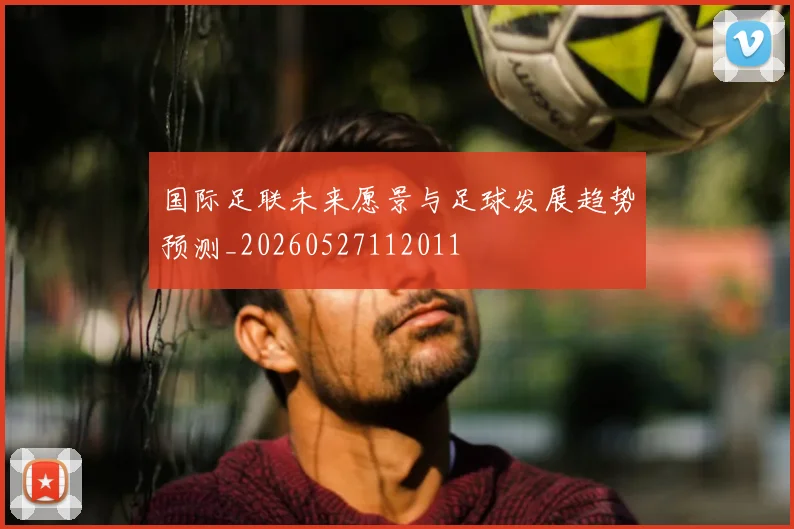 国际足联未来愿景与足球发展趋势预测_20260527112011