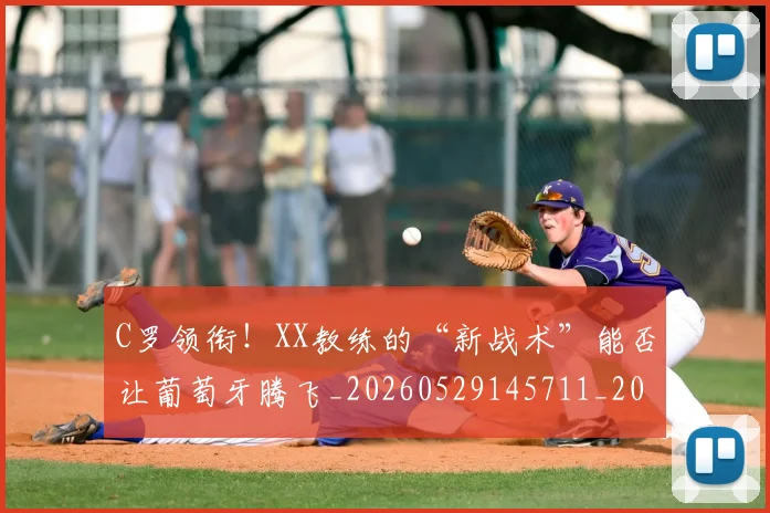 C罗领衔！XX教练的“新战术”能否让葡萄牙腾飞_20260529145711_20260702042835