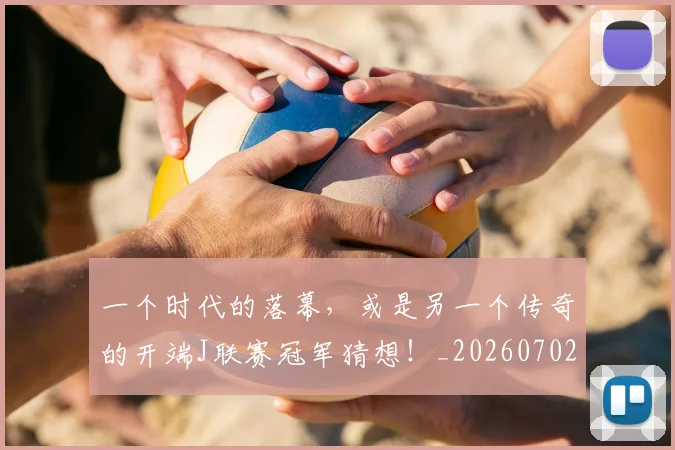 一个时代的落幕，或是另一个传奇的开端J联赛冠军猜想！_20260702173313
