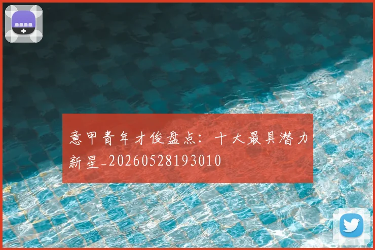 意甲青年才俊盘点：十大最具潜力新星_20260528193010