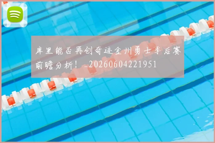 库里能否再创奇迹金州勇士季后赛前瞻分析!_20260604221951