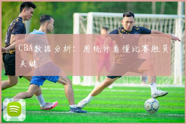 CBA数据分析：用统计看懂比赛胜负关键